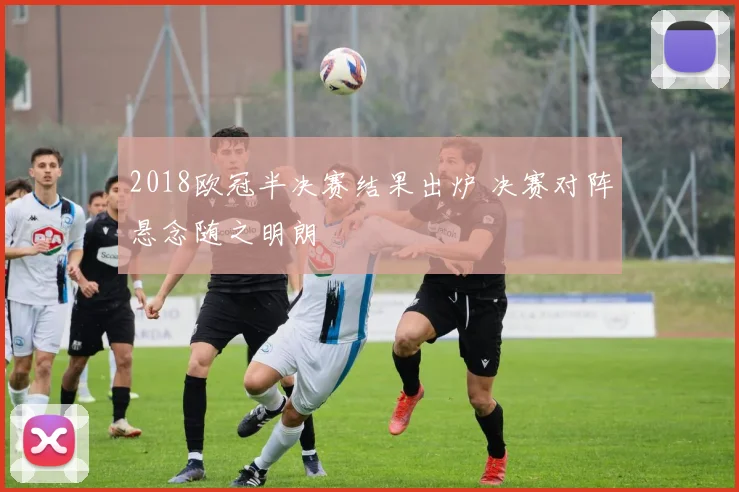 2018欧冠半决赛结果出炉 决赛对阵悬念随之明朗
