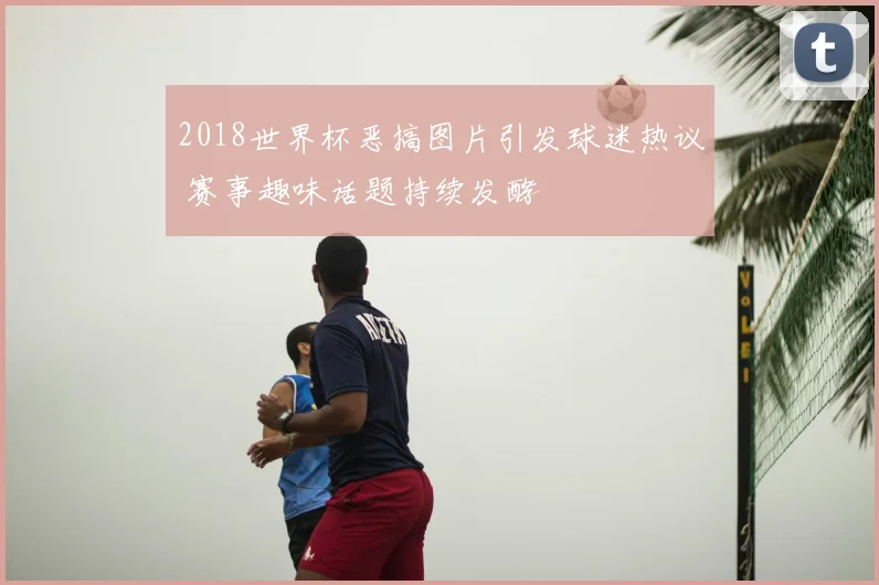 2018世界杯恶搞图片引发球迷热议 赛事趣味话题持续发酵