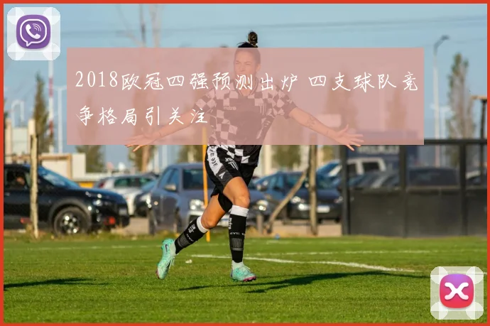 2018欧冠四强预测出炉 四支球队竞争格局引关注
