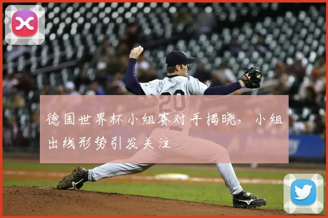 德国世界杯小组赛对手揭晓，小组出线形势引发关注
