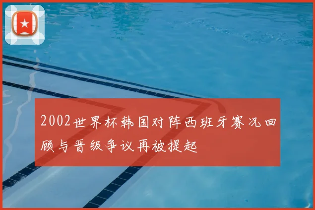 2002世界杯韩国对阵西班牙赛况回顾与晋级争议再被提起