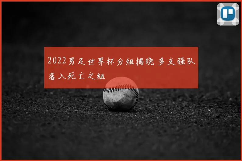 2022男足世界杯分组揭晓 多支强队落入死亡之组