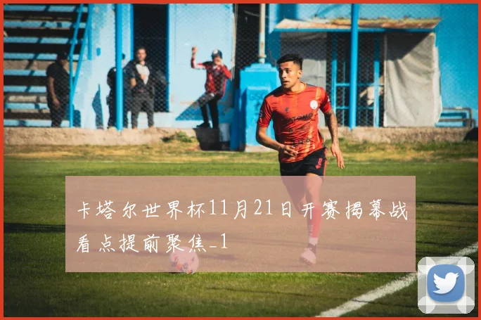 卡塔尔世界杯11月21日开赛揭幕战看点提前聚焦_1