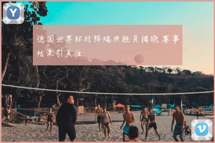 德国世界杯对阵瑞典胜负揭晓 赛事结果引关注