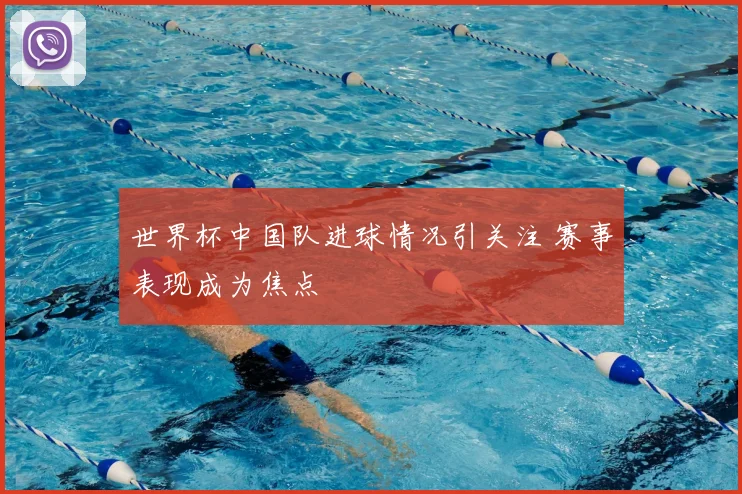 世界杯中国队进球情况引关注 赛事表现成为焦点