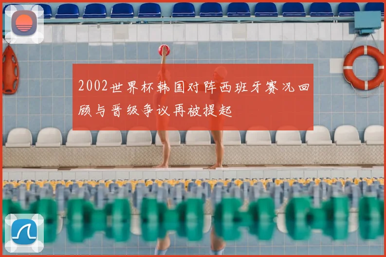 2002世界杯韩国对阵西班牙赛况回顾与晋级争议再被提起