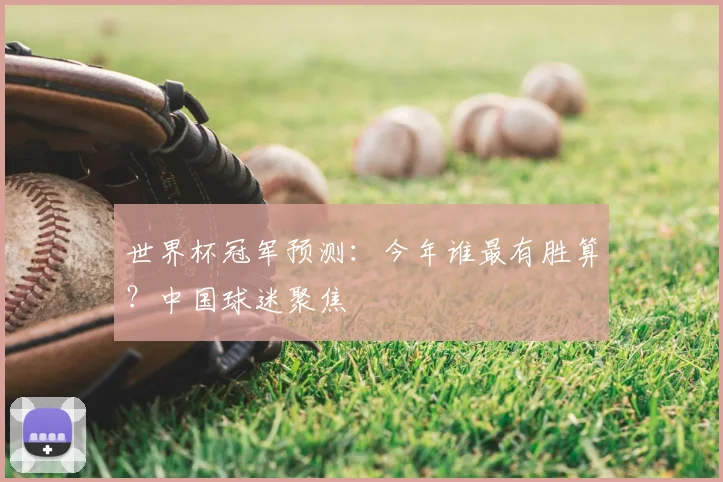 世界杯冠军预测：今年谁最有胜算？中国球迷聚焦