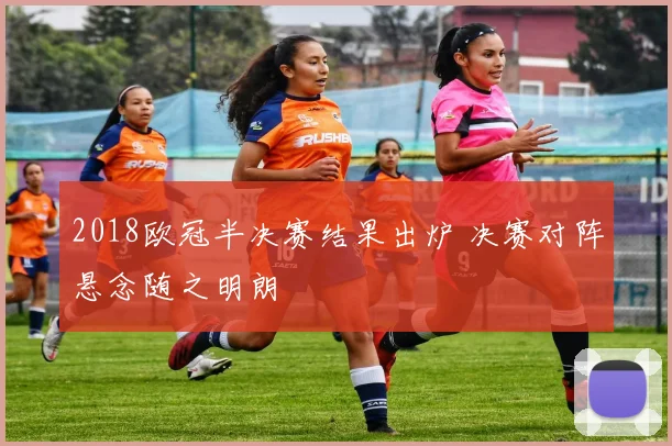 2018欧冠半决赛结果出炉 决赛对阵悬念随之明朗